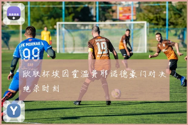 欧联杯埃因霍温费耶诺德豪门对决绝杀时刻