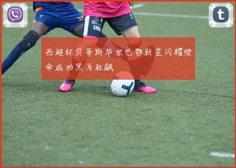 西超杯贝蒂斯毕尔巴鄂新星闪耀续命成功黑马狂飙