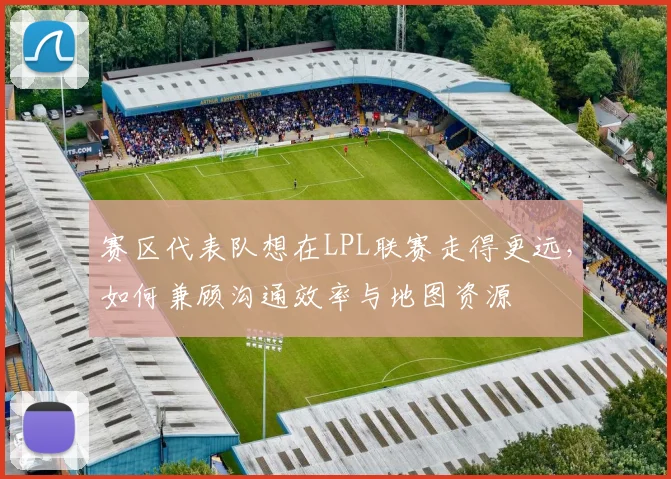 赛区代表队想在LPL联赛走得更远，如何兼顾沟通效率与地图资源