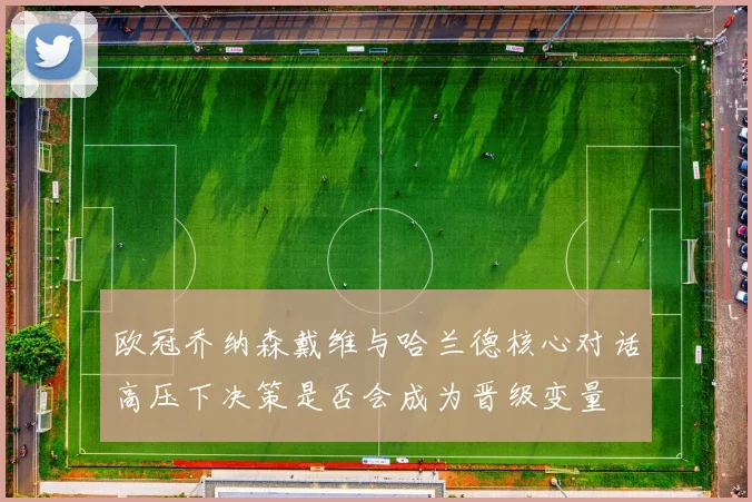 欧冠乔纳森戴维与哈兰德核心对话高压下决策是否会成为晋级变量