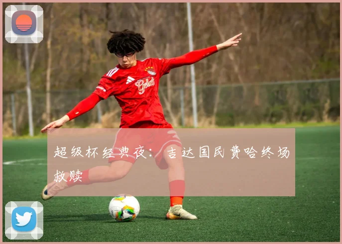 超级杯经典夜：吉达国民费哈终场救赎