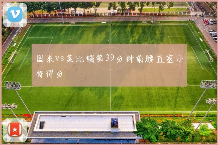 国米vs莱比锡第39分钟前腰直塞小将得分