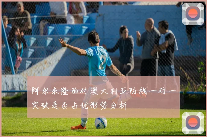 阿尔米隆面对澳大利亚防线一对一突破是否占优形势分析