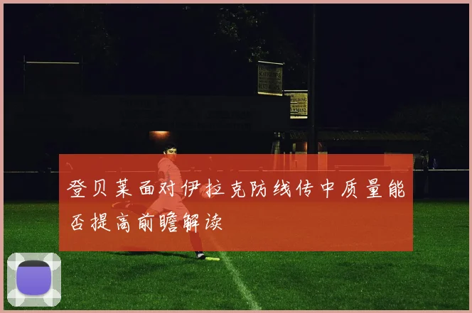 登贝莱面对伊拉克防线传中质量能否提高前瞻解读