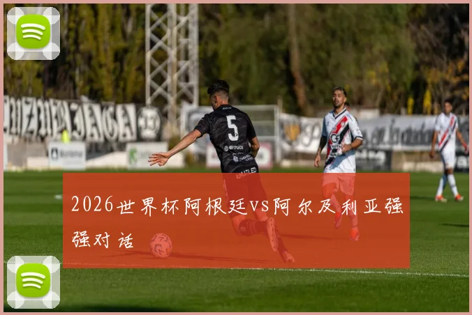 2026世界杯阿根廷vs阿尔及利亚强强对话