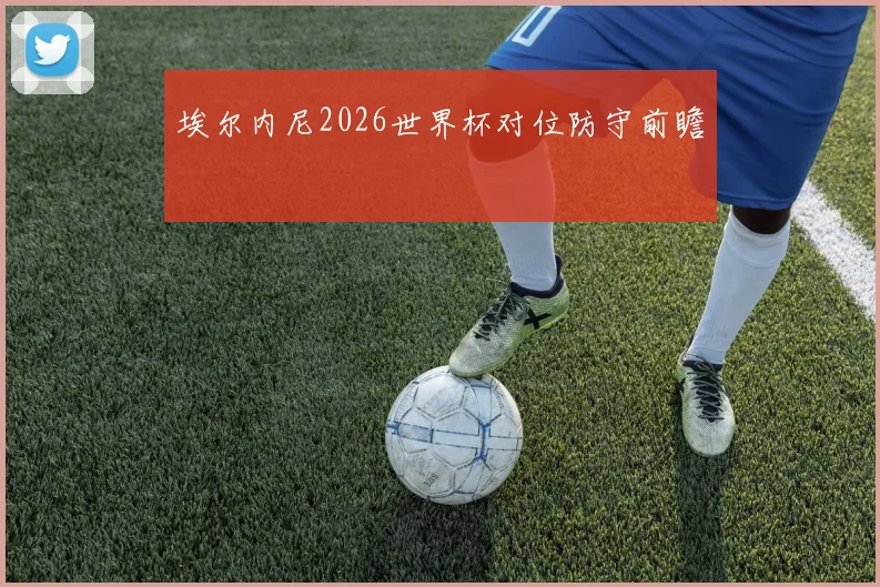 埃尔内尼2026世界杯对位防守前瞻