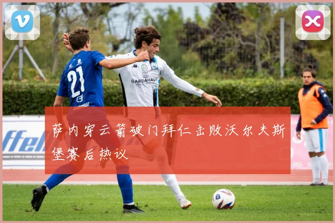 萨内穿云箭破门拜仁击败沃尔夫斯堡赛后热议