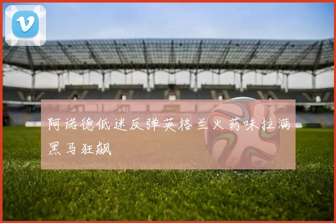 阿诺德低迷反弹英格兰火药味拉满黑马狂飙