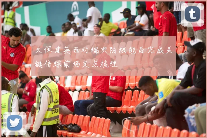 久保建英面对瑞典防线能否完成关键传球前场支点梳理
