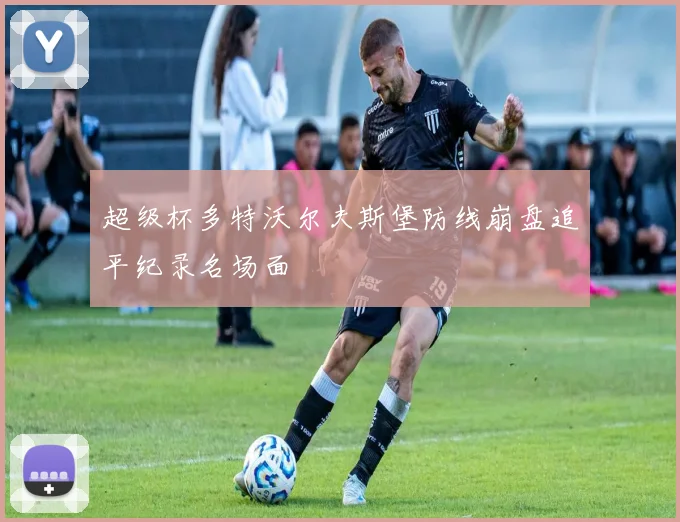 超级杯多特沃尔夫斯堡防线崩盘追平纪录名场面