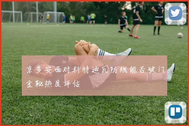 京多安面对科特迪瓦防线能否破门金靴热度评估