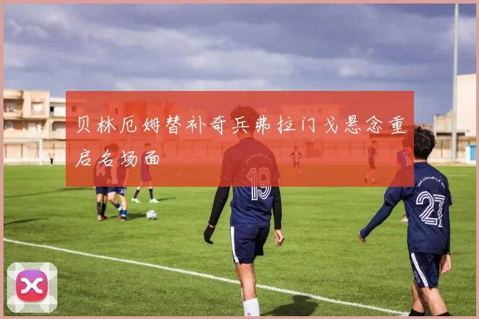 贝林厄姆替补奇兵弗拉门戈悬念重启名场面