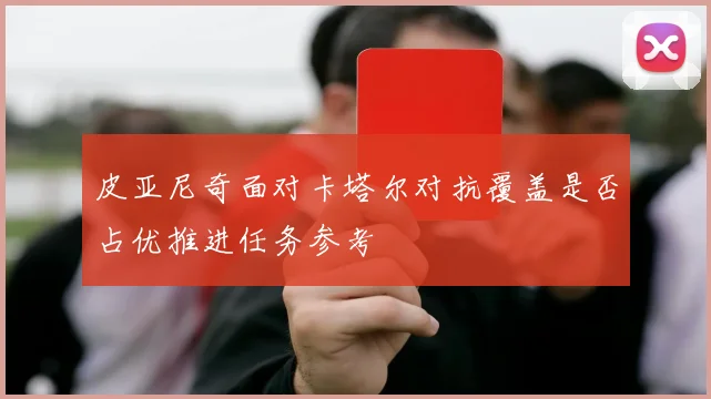 皮亚尼奇面对卡塔尔对抗覆盖是否占优推进任务参考