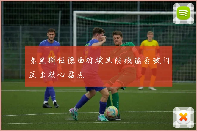 克里斯伍德面对埃及防线能否破门反击核心盘点