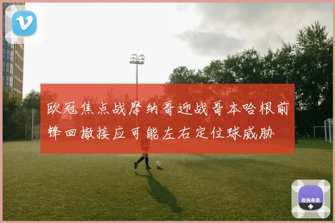欧冠焦点战摩纳哥迎战哥本哈根前锋回撤接应可能左右定位球威胁