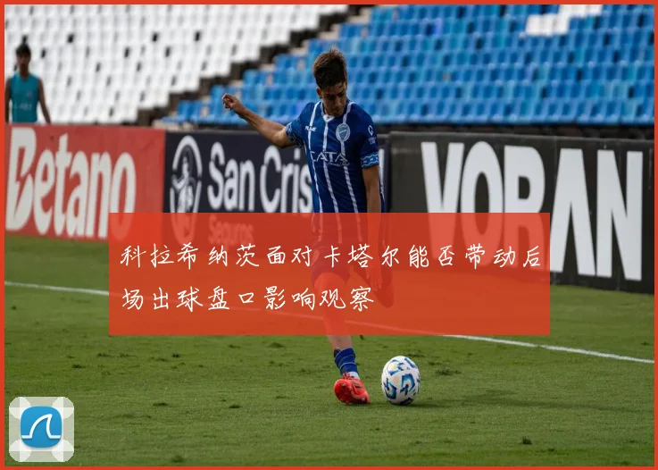 科拉希纳茨面对卡塔尔能否带动后场出球盘口影响观察