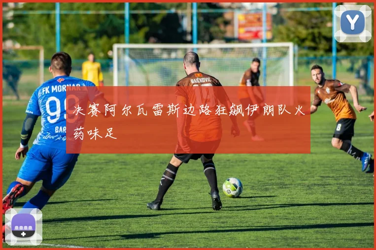 决赛阿尔瓦雷斯边路狂飙伊朗队火药味足