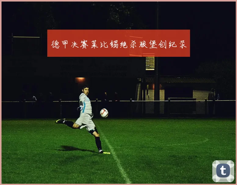 德甲决赛莱比锡绝杀狼堡创纪录