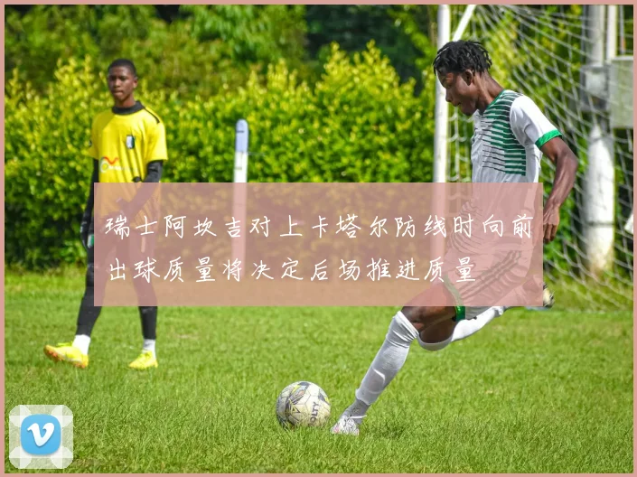 瑞士阿坎吉对上卡塔尔防线时向前出球质量将决定后场推进质量