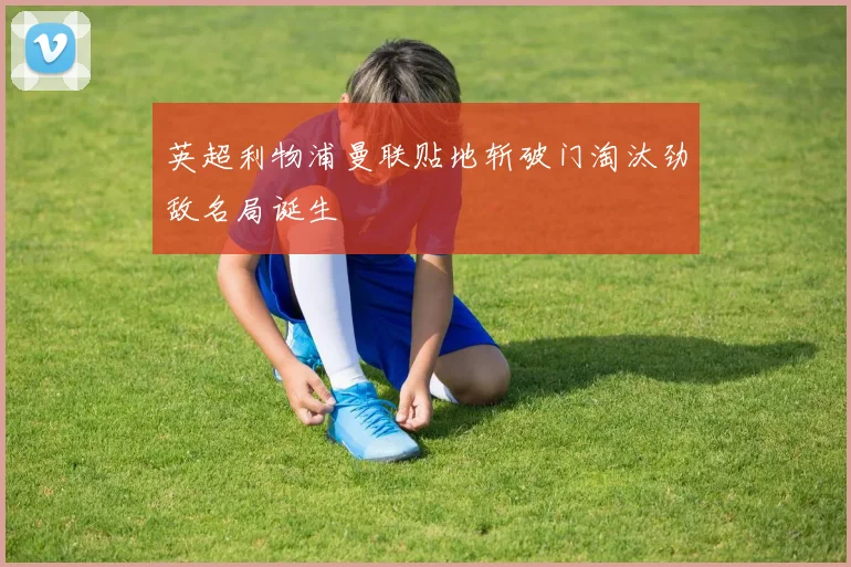 英超利物浦曼联贴地斩破门淘汰劲敌名局诞生