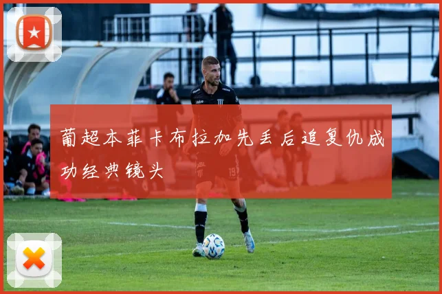葡超本菲卡布拉加先丢后追复仇成功经典镜头