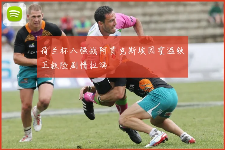 荷兰杯八强战阿贾克斯埃因霍温铁卫救险剧情拉满