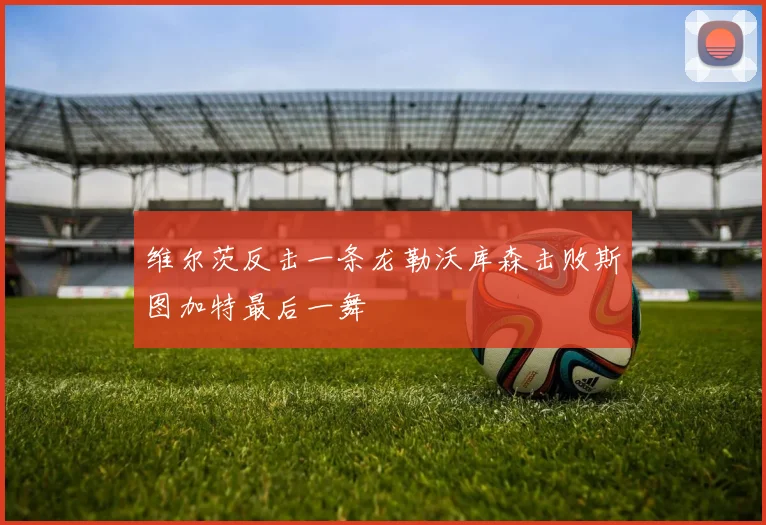 维尔茨反击一条龙勒沃库森击败斯图加特最后一舞