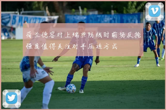 荷兰德容对上瑞典防线时前场反抢强度值得关注对手压迫方式
