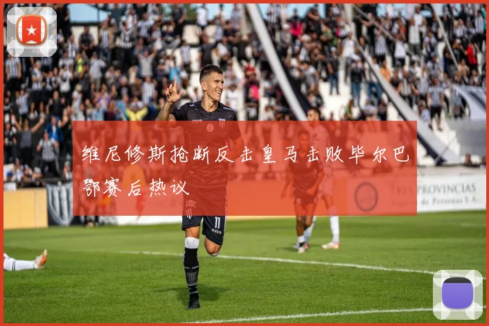 维尼修斯抢断反击皇马击败毕尔巴鄂赛后热议