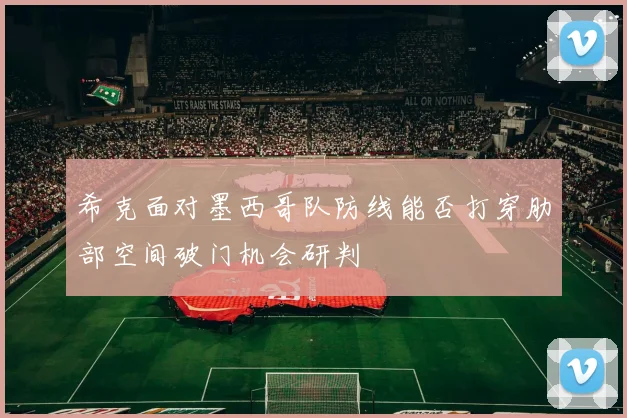 希克面对墨西哥队防线能否打穿肋部空间破门机会研判