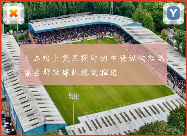 日本对上突尼斯时的中场纵向距离能否帮助球队稳定推进
