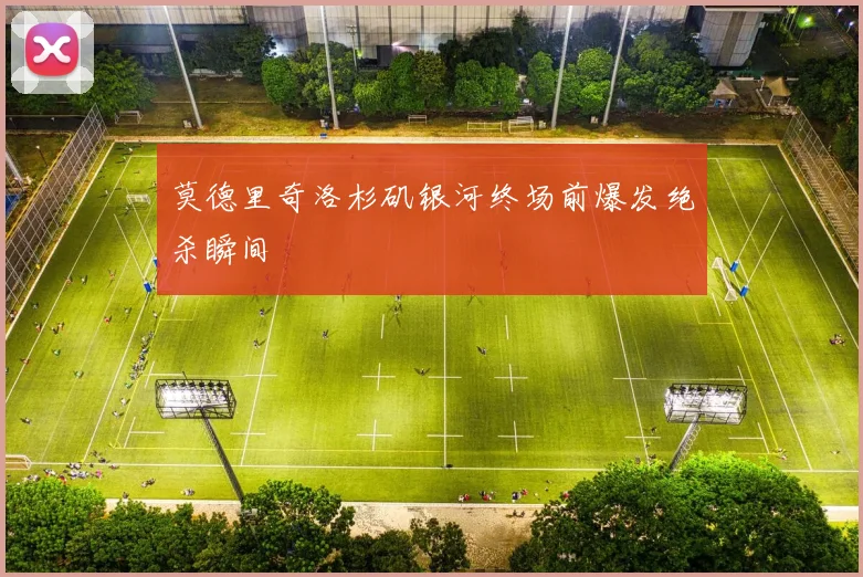 莫德里奇洛杉矶银河终场前爆发绝杀瞬间