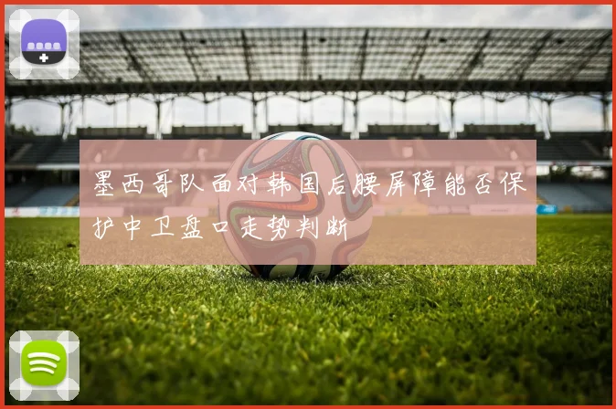 墨西哥队面对韩国后腰屏障能否保护中卫盘口走势判断
