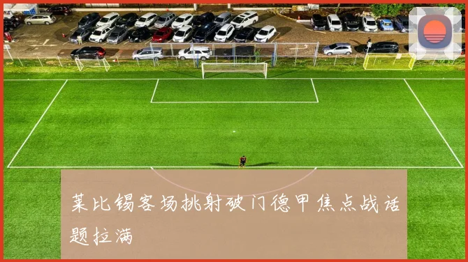 莱比锡客场挑射破门德甲焦点战话题拉满
