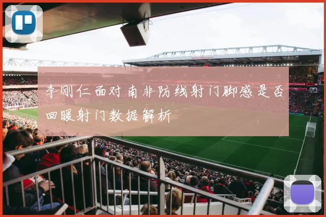 李刚仁面对南非防线射门脚感是否回暖射门数据解析