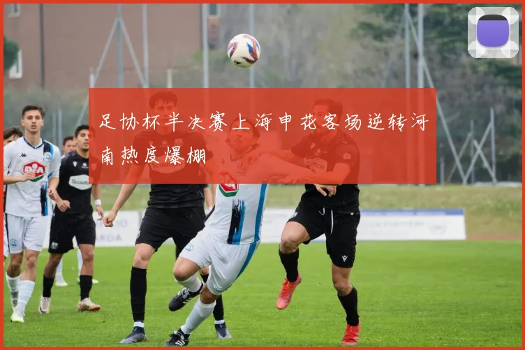 足协杯半决赛上海申花客场逆转河南热度爆棚