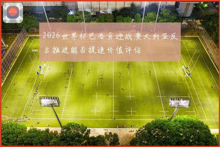 2026世界杯巴洛贡迎战澳大利亚反击推进能否提速价值评估