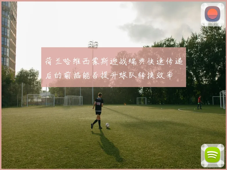 荷兰哈维西蒙斯迎战瑞典快速传递后的前插能否提升球队转换效率