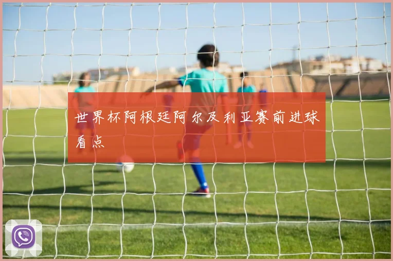 世界杯阿根廷阿尔及利亚赛前进球看点