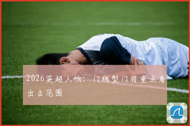 2026英超人物：门线型门将重点看出击范围