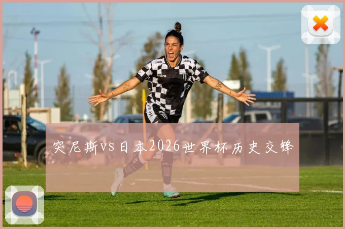 突尼斯vs日本2026世界杯历史交锋