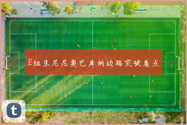 E组朱尼尼奥巴库纳边路突破看点