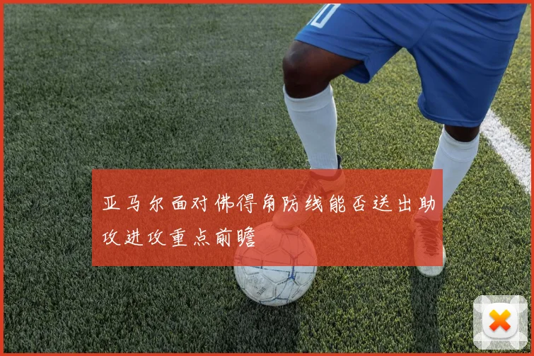 亚马尔面对佛得角防线能否送出助攻进攻重点前瞻