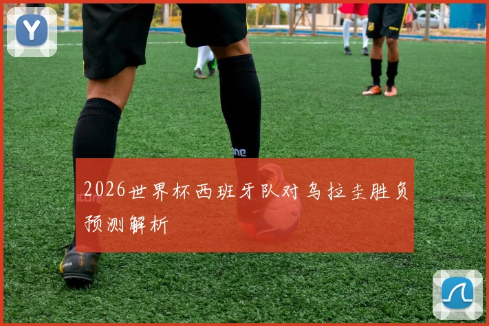 2026世界杯西班牙队对乌拉圭胜负预测解析