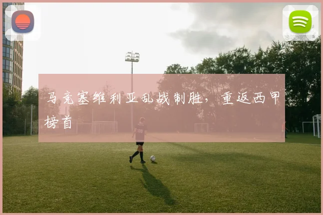 马竞塞维利亚乱战制胜，重返西甲榜首