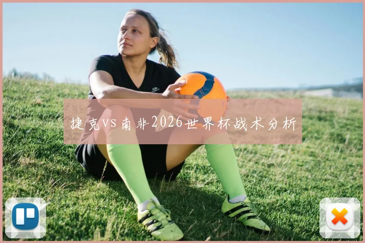 捷克vs南非2026世界杯战术分析