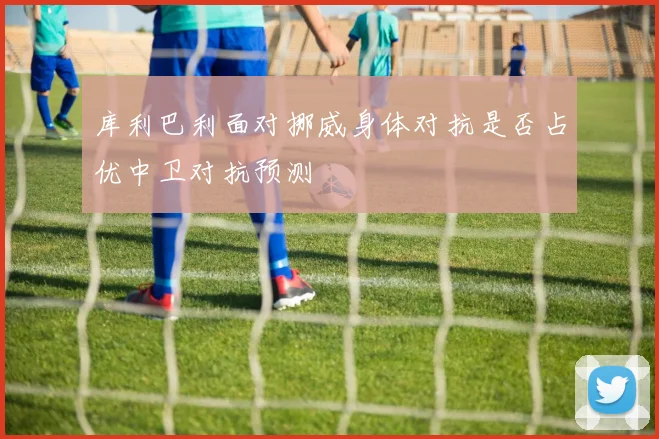 库利巴利面对挪威身体对抗是否占优中卫对抗预测