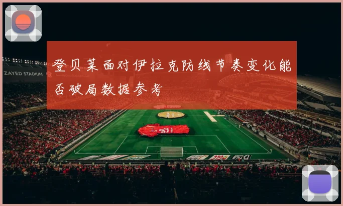 登贝莱面对伊拉克防线节奏变化能否破局数据参考