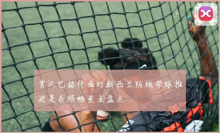 贾汉巴赫什面对新西兰防线带球推进是否顺畅重点盘点