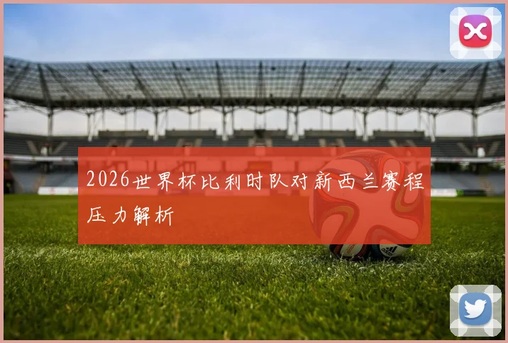 2026世界杯比利时队对新西兰赛程压力解析